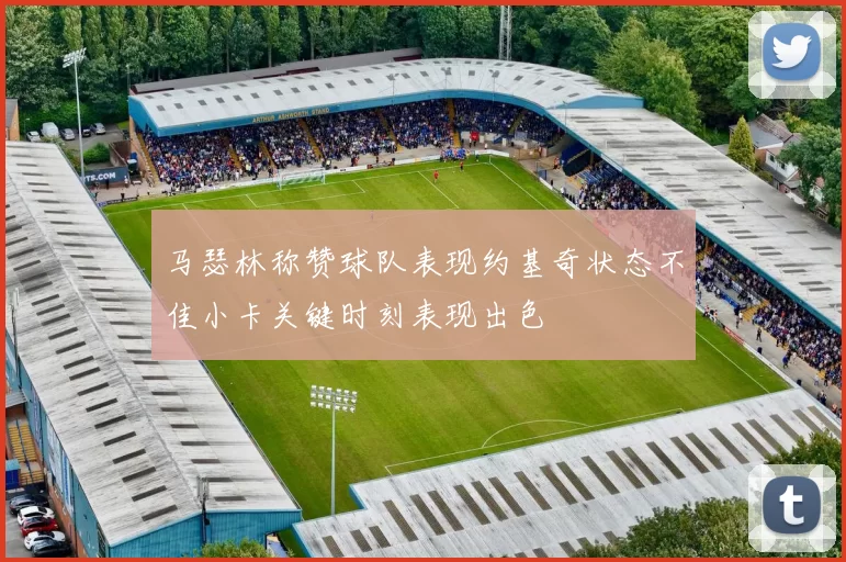 马瑟林称赞球队表现约基奇状态不佳小卡关键时刻表现出色
