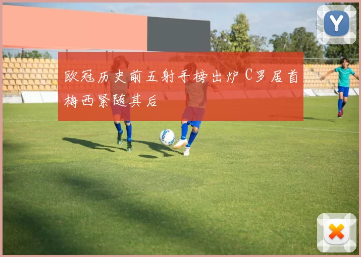 欧冠历史前五射手榜出炉 C罗居首梅西紧随其后