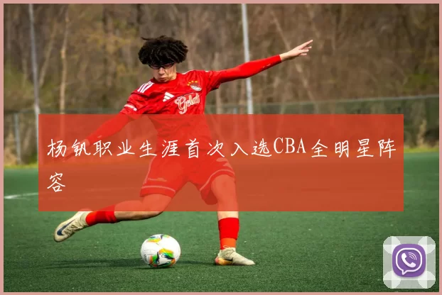 杨钒职业生涯首次入选CBA全明星阵容