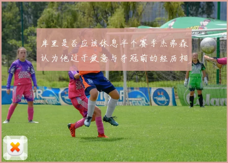 库里是否应该休息半个赛季杰弗森认为他过于疲惫与夺冠前的经历相似