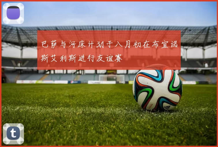 巴萨与河床计划于八月初在布宜诺斯艾利斯进行友谊赛