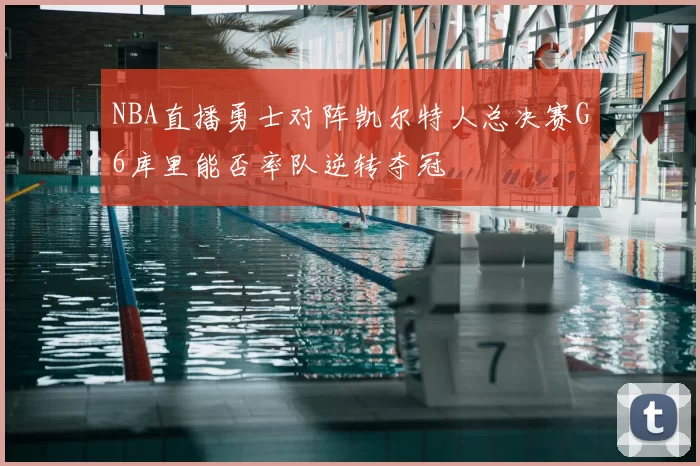 NBA直播勇士对阵凯尔特人总决赛G6库里能否率队逆转夺冠