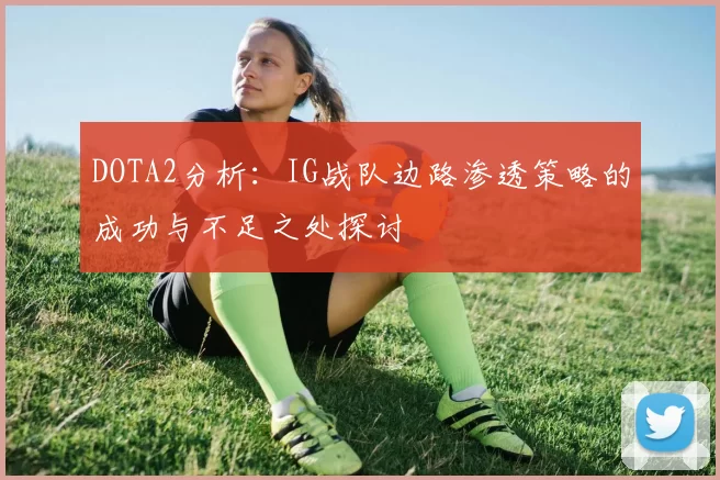 DOTA2分析：IG战队边路渗透策略的成功与不足之处探讨