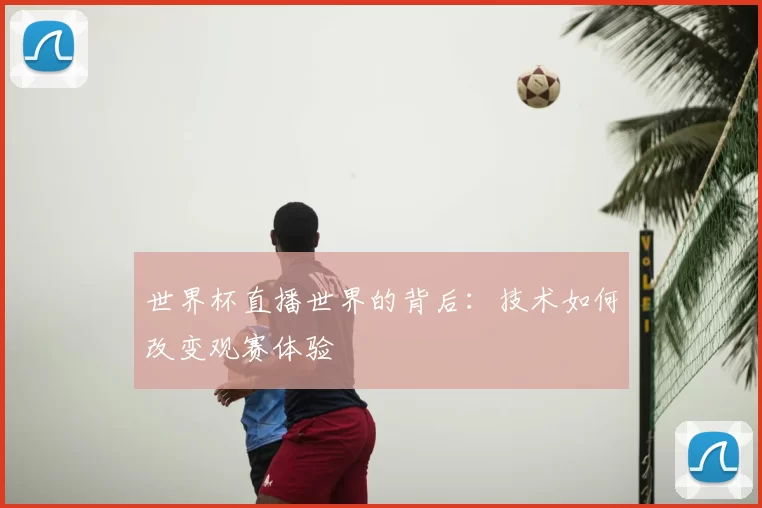 世界杯直播世界的背后：技术如何改变观赛体验