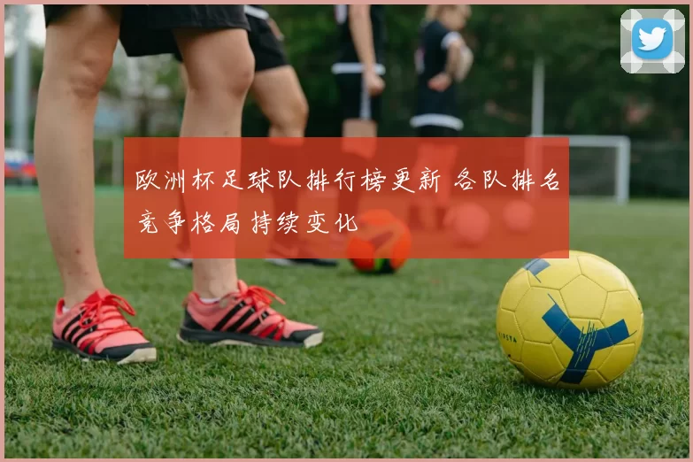欧洲杯足球队排行榜更新 各队排名竞争格局持续变化