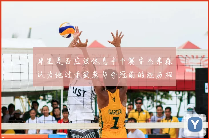 库里是否应该休息半个赛季杰弗森认为他过于疲惫与夺冠前的经历相似