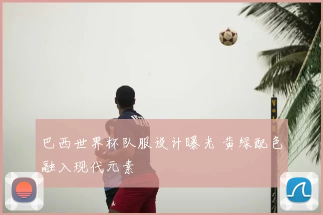 巴西世界杯队服设计曝光 黄绿配色融入现代元素