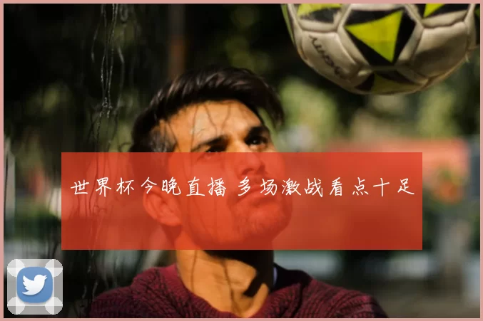 世界杯今晚直播 多场激战看点十足