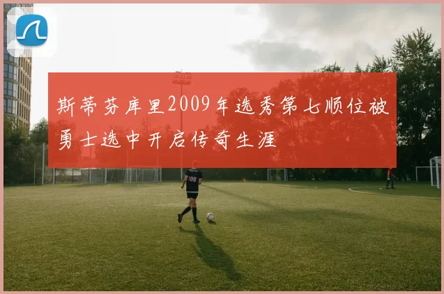 斯蒂芬库里2009年选秀第七顺位被勇士选中开启传奇生涯