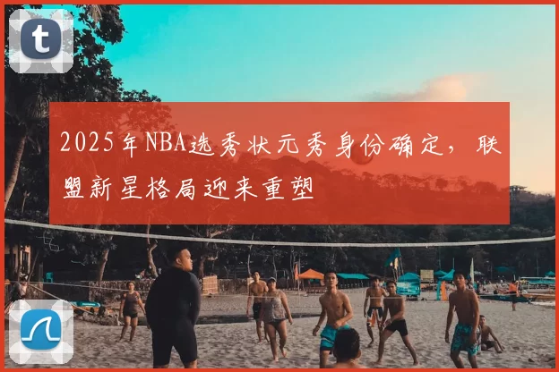 2025年NBA选秀状元秀身份确定，联盟新星格局迎来重塑
