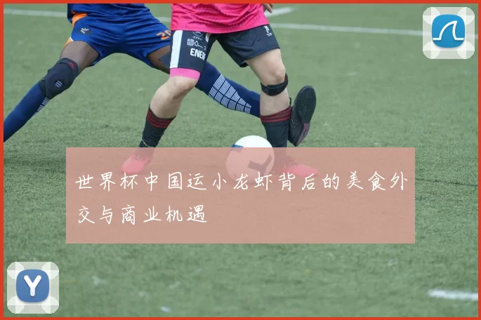世界杯中国运小龙虾背后的美食外交与商业机遇
