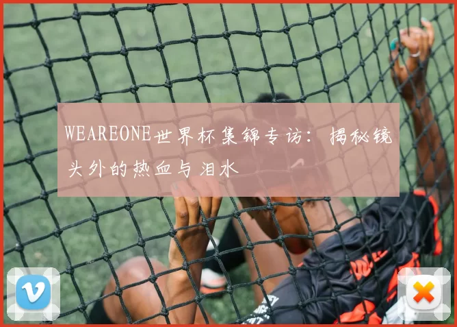 WEAREONE世界杯集锦专访：揭秘镜头外的热血与泪水