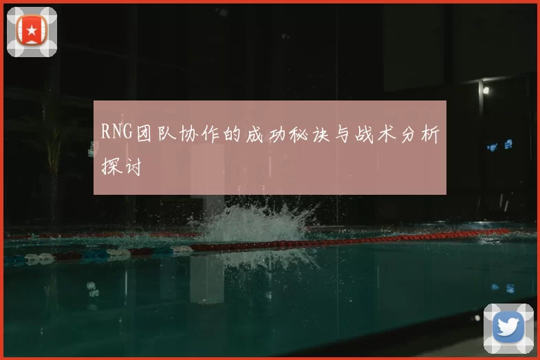 RNG团队协作的成功秘诀与战术分析探讨