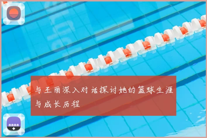 与王丽深入对话探讨她的篮球生涯与成长历程