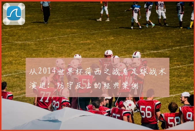 从2014世界杯荷西之战看足球战术演进:防守反击的经典案例