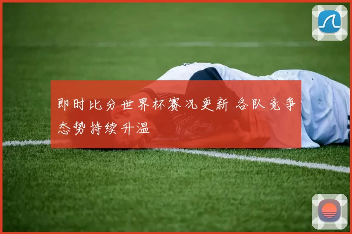 即时比分世界杯赛况更新 各队竞争态势持续升温