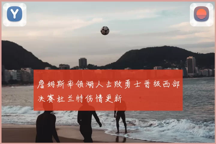 詹姆斯率领湖人击败勇士晋级西部决赛杜兰特伤情更新