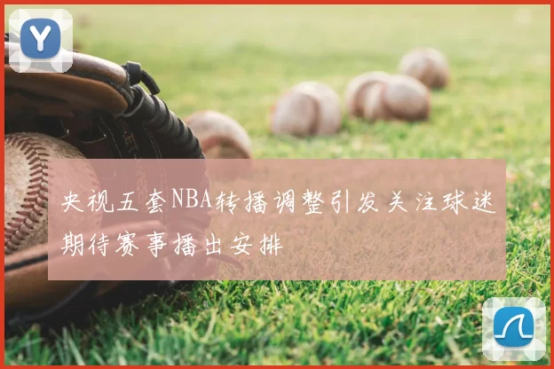 央视五套NBA转播调整引发关注球迷期待赛事播出安排