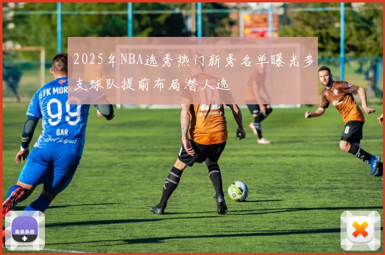 2025年NBA选秀热门新秀名单曝光多支球队提前布局潜人选