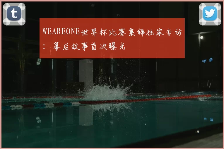 WEAREONE世界杯比赛集锦独家专访：幕后故事首次曝光