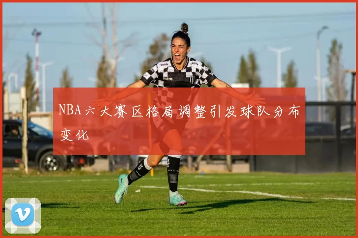 NBA六大赛区格局调整引发球队分布变化
