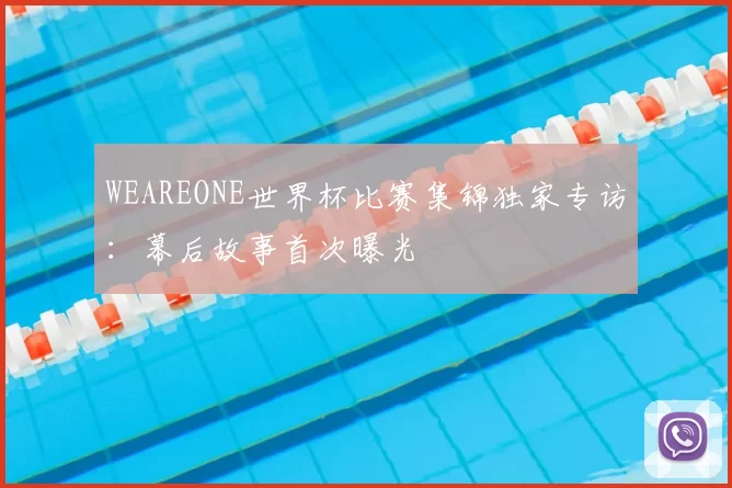 WEAREONE世界杯比赛集锦独家专访：幕后故事首次曝光