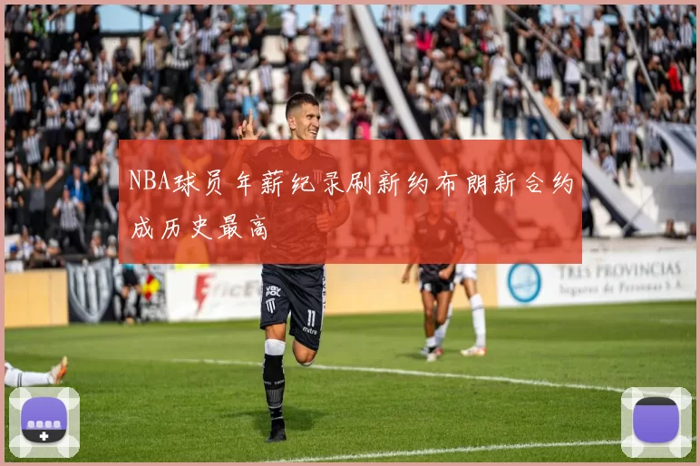 NBA球员年薪纪录刷新约布朗新合约成历史最高