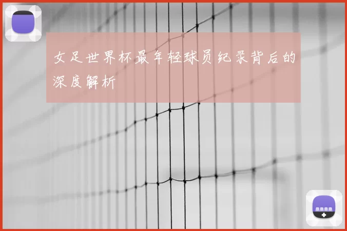 女足世界杯最年轻球员纪录背后的深度解析