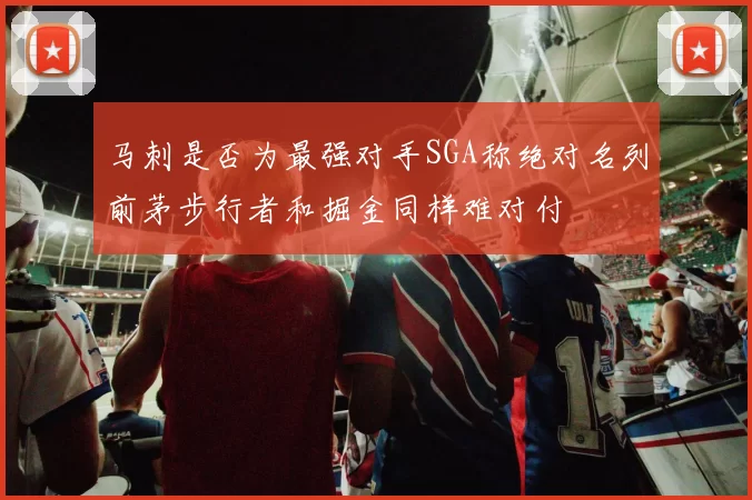 马刺是否为最强对手SGA称绝对名列前茅步行者和掘金同样难对付