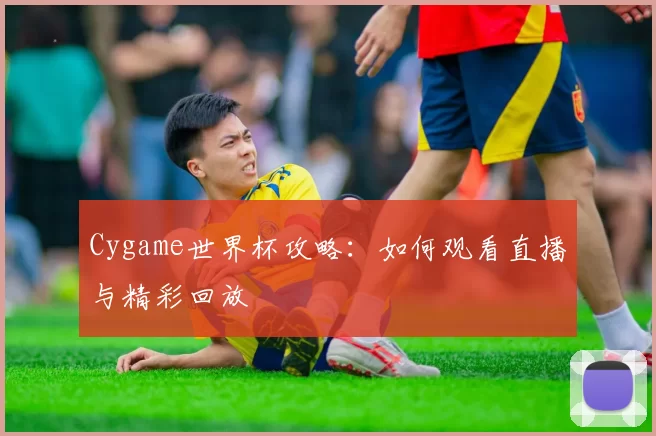 Cygame世界杯攻略：如何观看直播与精彩回放