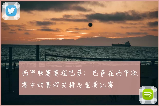 西甲联赛赛程巴萨：巴萨在西甲联赛中的赛程安排与重要比赛