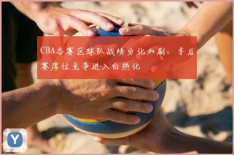 CBA各赛区球队战绩分化加剧,季后赛席位竞争进入白热化