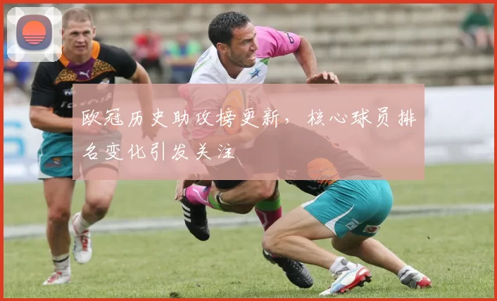 欧冠历史助攻榜更新，核心球员排名变化引发关注