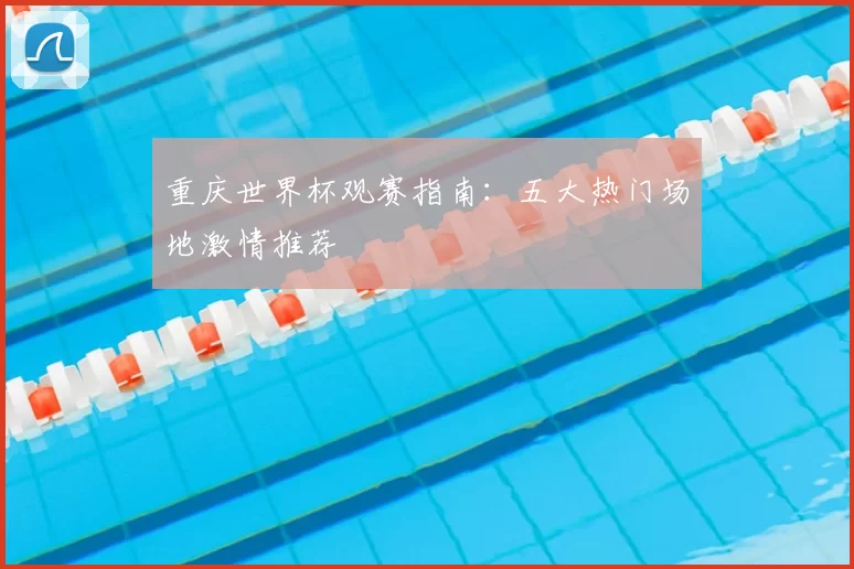 重庆世界杯观赛指南：五大热门场地激情推荐