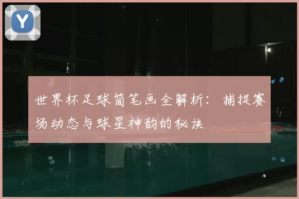 世界杯足球简笔画全解析：捕捉赛场动态与球星神韵的秘诀