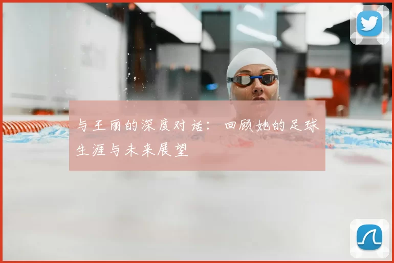 与王丽的深度对话:回顾她的足球生涯与未来展望