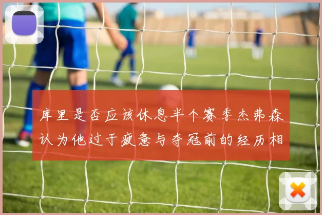 库里是否应该休息半个赛季杰弗森认为他过于疲惫与夺冠前的经历相似