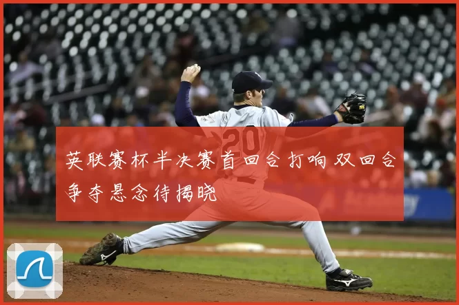 英联赛杯半决赛首回合打响 双回合争夺悬念待揭晓