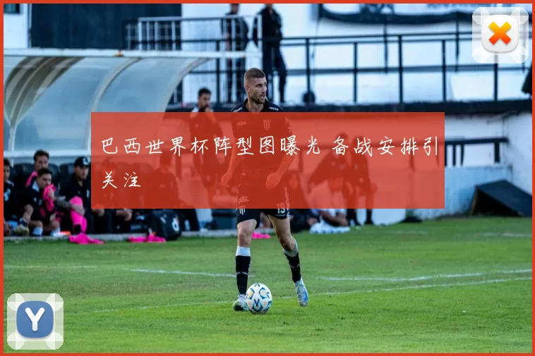 巴西世界杯阵型图曝光 备战安排引关注