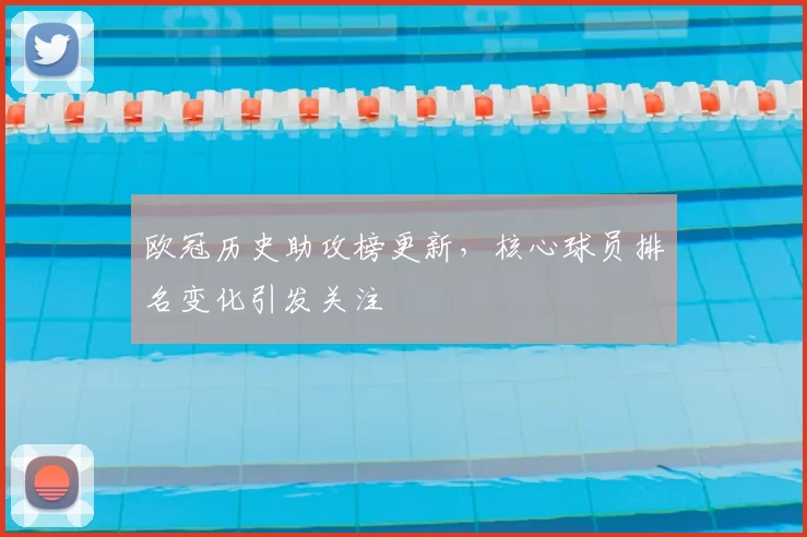 欧冠历史助攻榜更新,核心球员排名变化引发关注