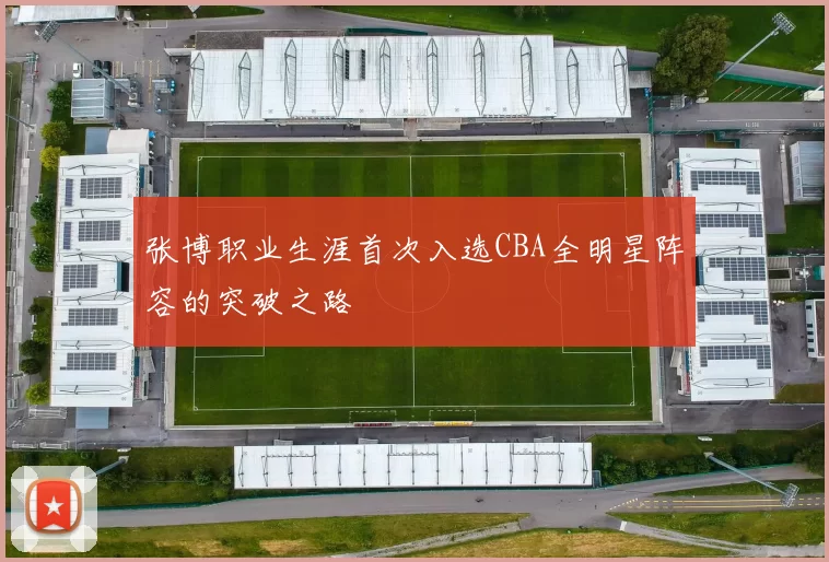 张博职业生涯首次入选CBA全明星阵容的突破之路