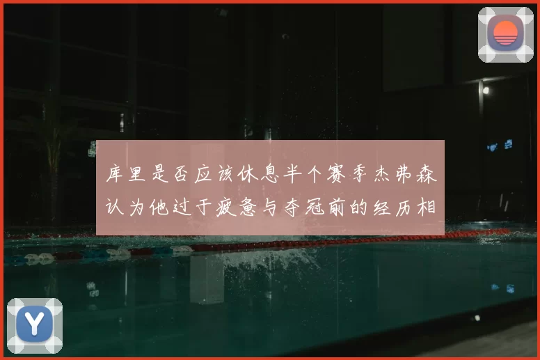 库里是否应该休息半个赛季杰弗森认为他过于疲惫与夺冠前的经历相似