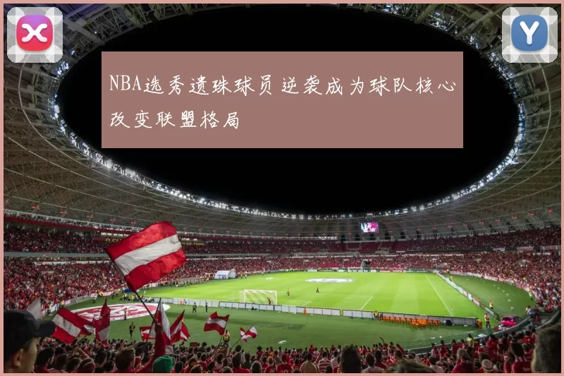 NBA选秀遗珠球员逆袭成为球队核心改变联盟格局