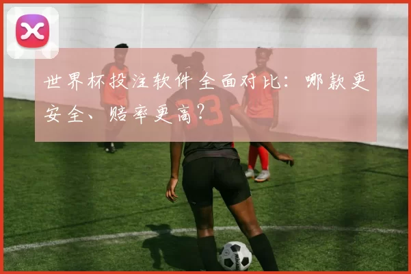 世界杯投注软件全面对比：哪款更安全、赔率更高？
