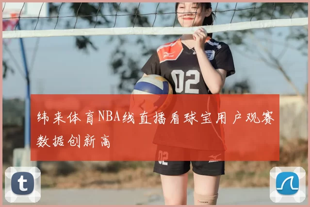 纬来体育NBA线直播看球宝用户观赛数据创新高