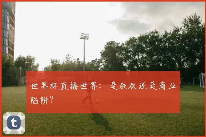世界杯直播世界：是狂欢还是商业陷阱？