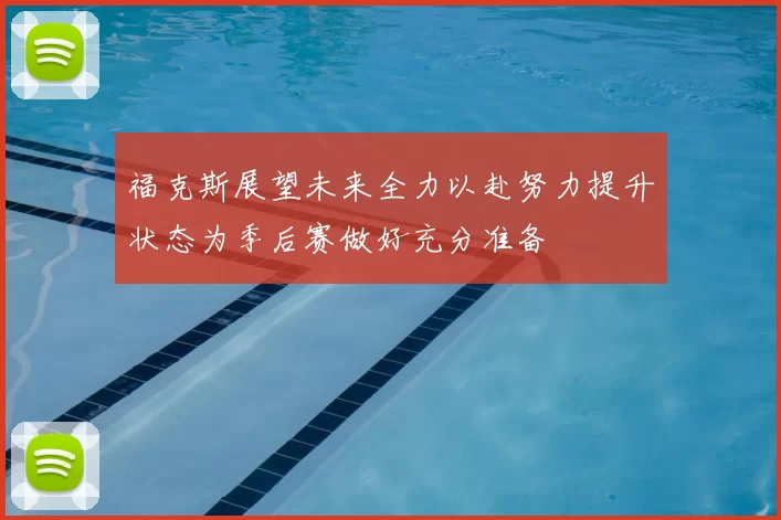 福克斯展望未来全力以赴努力提升状态为季后赛做好充分准备