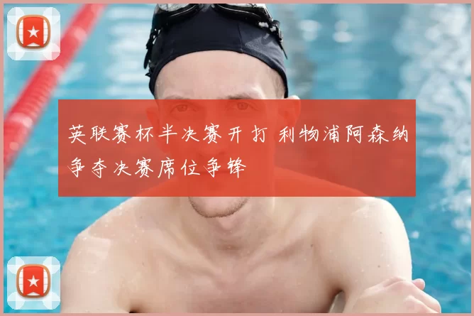 英联赛杯半决赛开打 利物浦阿森纳争夺决赛席位争锋