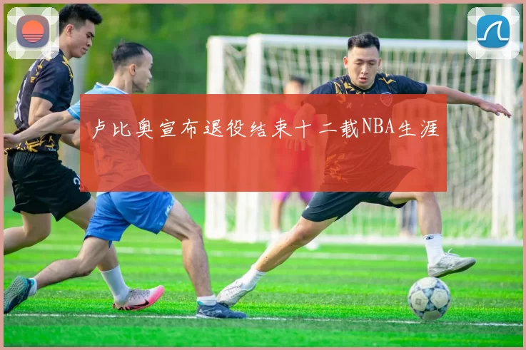 卢比奥宣布退役结束十二载NBA生涯