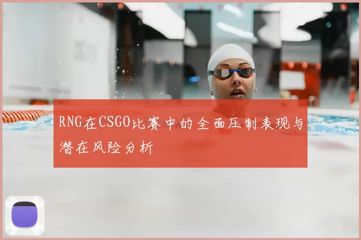 RNG在CSGO比赛中的全面压制表现与潜在风险分析